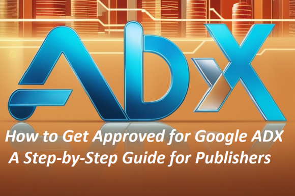 How to Get Approved for Google ADX: A Step-by-Step Guide for Publishers